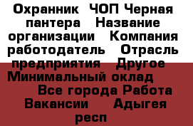 Охранник. ЧОП Черная пантера › Название организации ­ Компания-работодатель › Отрасль предприятия ­ Другое › Минимальный оклад ­ 12 000 - Все города Работа » Вакансии   . Адыгея респ.